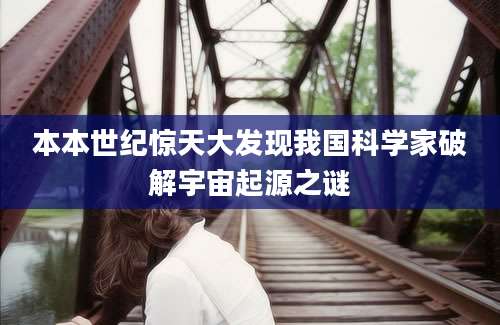 本本世纪惊天大发现我国科学家破解宇宙起源之谜