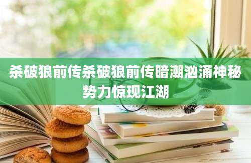 杀破狼前传杀破狼前传暗潮汹涌神秘势力惊现江湖