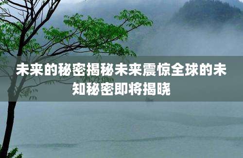 未来的秘密揭秘未来震惊全球的未知秘密即将揭晓