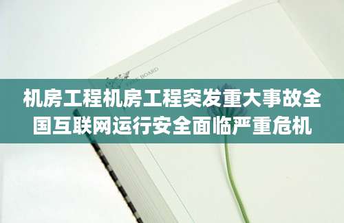 机房工程机房工程突发重大事故全国互联网运行安全面临严重危机