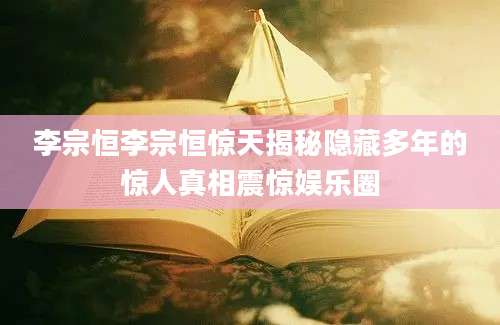 李宗恒李宗恒惊天揭秘隐藏多年的惊人真相震惊娱乐圈