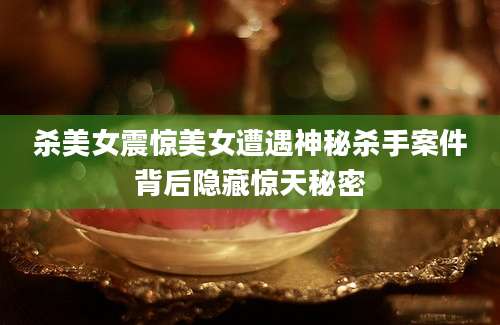 杀美女震惊美女遭遇神秘杀手案件背后隐藏惊天秘密
