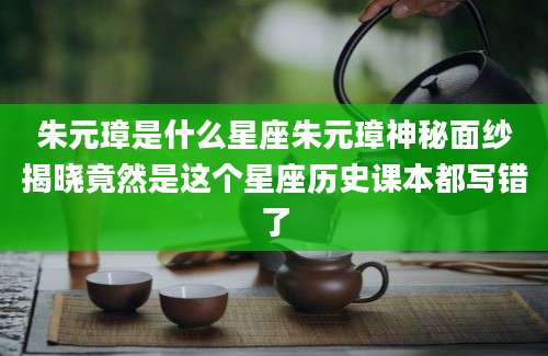 朱元璋是什么星座朱元璋神秘面纱揭晓竟然是这个星座历史课本都写错了