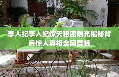 李人纪李人纪惊天秘密曝光揭秘背后惊人真相全网震惊
