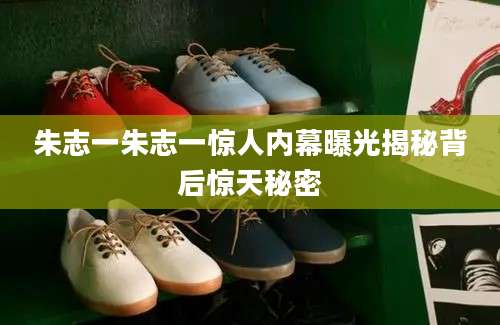 朱志一朱志一惊人内幕曝光揭秘背后惊天秘密