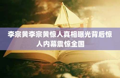 李宗黄李宗黄惊人真相曝光背后惊人内幕震惊全国