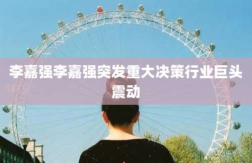 李嘉强李嘉强突发重大决策行业巨头震动