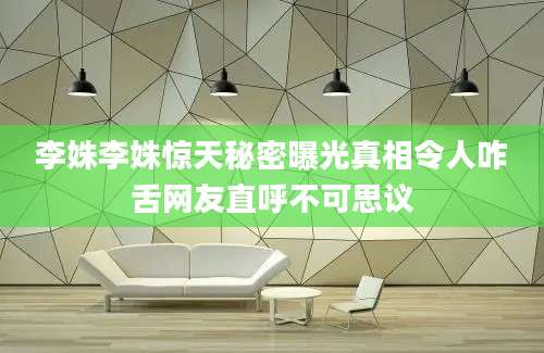 李姝李姝惊天秘密曝光真相令人咋舌网友直呼不可思议