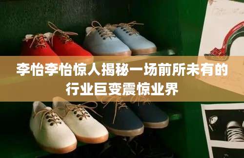 李怡李怡惊人揭秘一场前所未有的行业巨变震惊业界