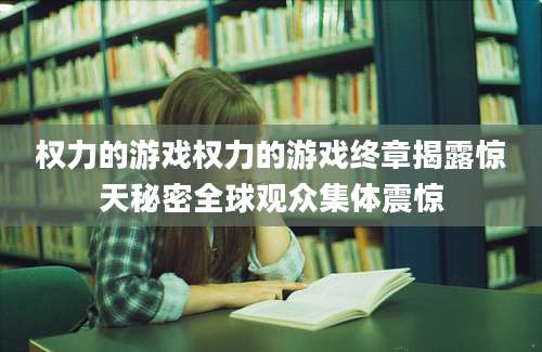权力的游戏权力的游戏终章揭露惊天秘密全球观众集体震惊