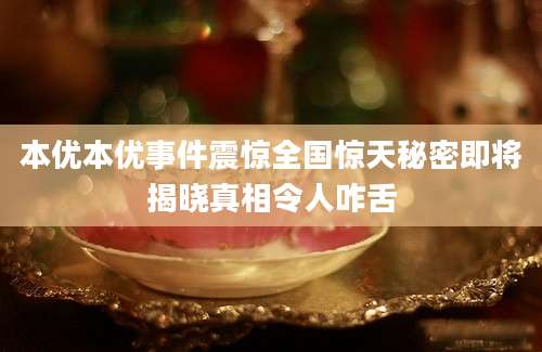 本优本优事件震惊全国惊天秘密即将揭晓真相令人咋舌