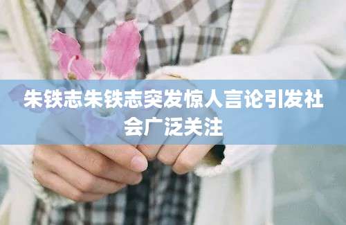 朱铁志朱铁志突发惊人言论引发社会广泛关注