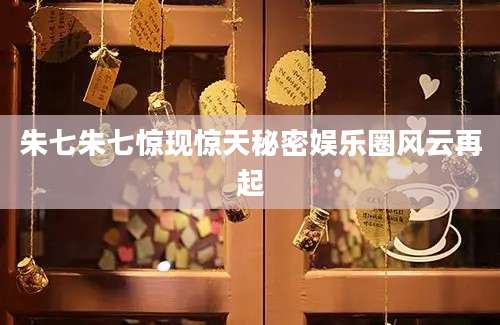 朱七朱七惊现惊天秘密娱乐圈风云再起