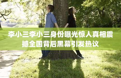 李小三李小三身份曝光惊人真相震撼全国背后黑幕引发热议