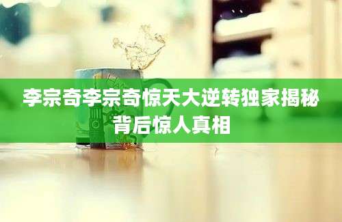 李宗奇李宗奇惊天大逆转独家揭秘背后惊人真相
