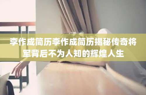 李作成简历李作成简历揭秘传奇将军背后不为人知的辉煌人生