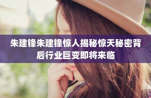 朱建锋朱建锋惊人揭秘惊天秘密背后行业巨变即将来临