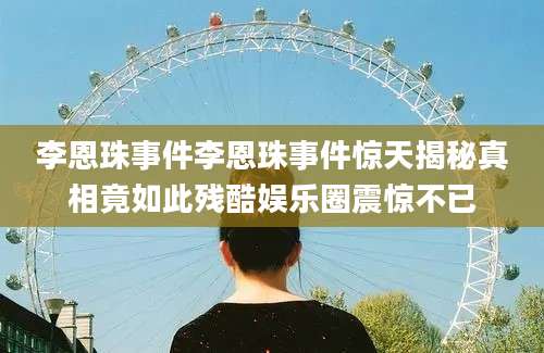 李恩珠事件李恩珠事件惊天揭秘真相竟如此残酷娱乐圈震惊不已