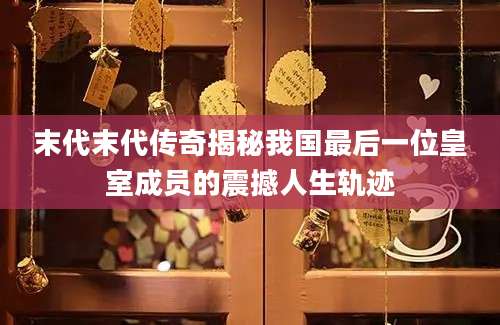 末代末代传奇揭秘我国最后一位皇室成员的震撼人生轨迹