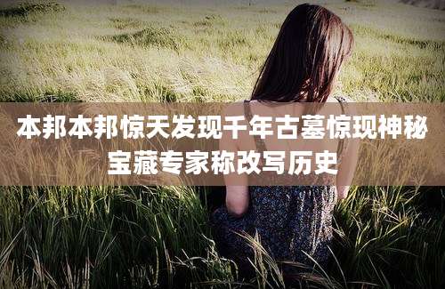 本邦本邦惊天发现千年古墓惊现神秘宝藏专家称改写历史