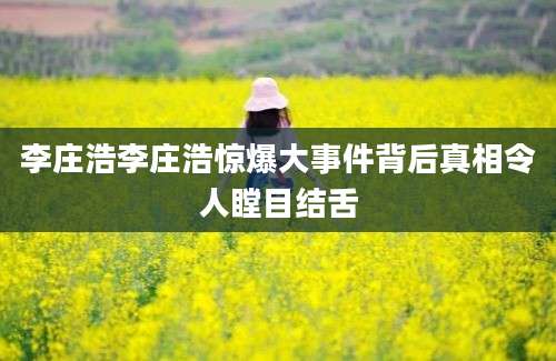李庄浩李庄浩惊爆大事件背后真相令人瞠目结舌