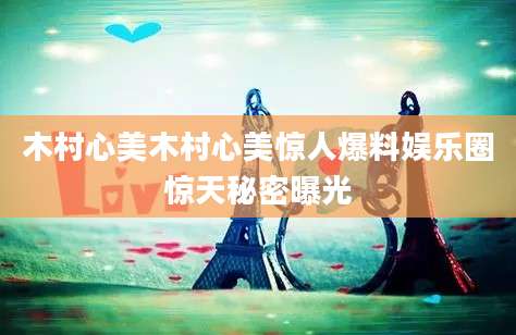 木村心美木村心美惊人爆料娱乐圈惊天秘密曝光