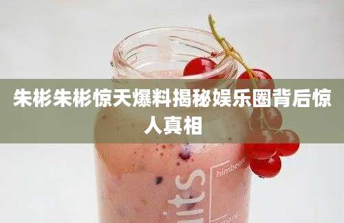朱彬朱彬惊天爆料揭秘娱乐圈背后惊人真相