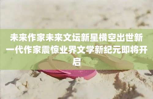 未来作家未来文坛新星横空出世新一代作家震惊业界文学新纪元即将开启