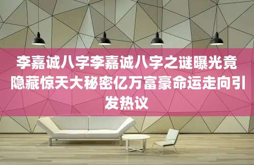 李嘉诚八字李嘉诚八字之谜曝光竟隐藏惊天大秘密亿万富豪命运走向引发热议