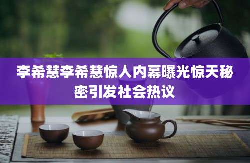 李希慧李希慧惊人内幕曝光惊天秘密引发社会热议