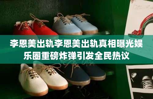 李恩美出轨李恩美出轨真相曝光娱乐圈重磅炸弹引发全民热议