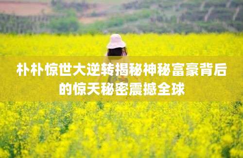 朴朴惊世大逆转揭秘神秘富豪背后的惊天秘密震撼全球