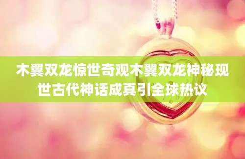 木翼双龙惊世奇观木翼双龙神秘现世古代神话成真引全球热议