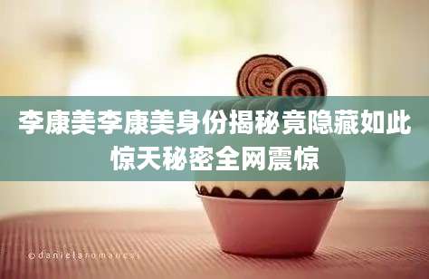 李康美李康美身份揭秘竟隐藏如此惊天秘密全网震惊
