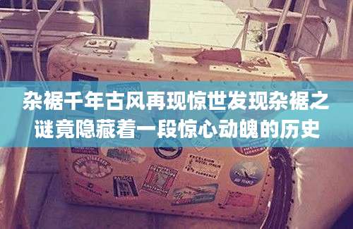 杂裾千年古风再现惊世发现杂裾之谜竟隐藏着一段惊心动魄的历史