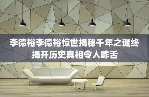 李德裕李德裕惊世揭秘千年之谜终揭开历史真相令人咋舌