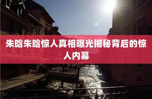 朱晗朱晗惊人真相曝光揭秘背后的惊人内幕