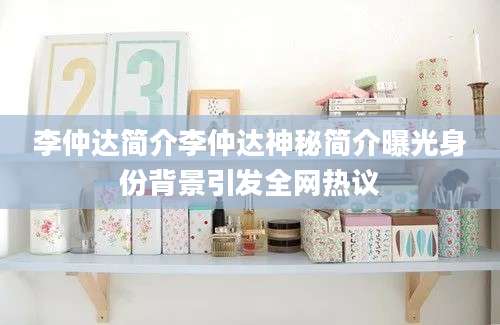 李仲达简介李仲达神秘简介曝光身份背景引发全网热议