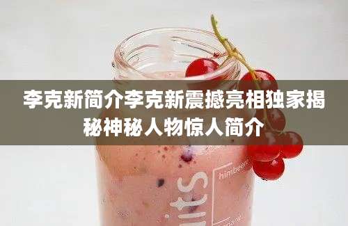 李克新简介李克新震撼亮相独家揭秘神秘人物惊人简介