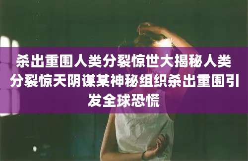 杀出重围人类分裂惊世大揭秘人类分裂惊天阴谋某神秘组织杀出重围引发全球恐慌