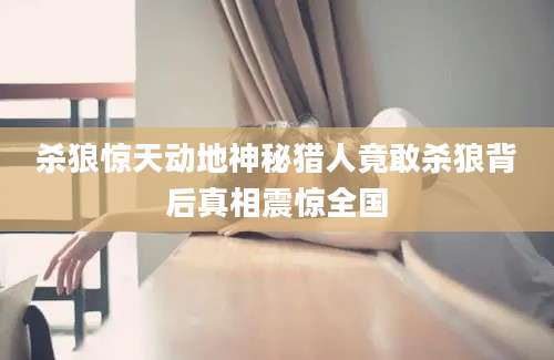 杀狼惊天动地神秘猎人竟敢杀狼背后真相震惊全国