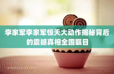 李家军李家军惊天大动作揭秘背后的震撼真相全国瞩目