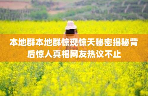 本地群本地群惊现惊天秘密揭秘背后惊人真相网友热议不止