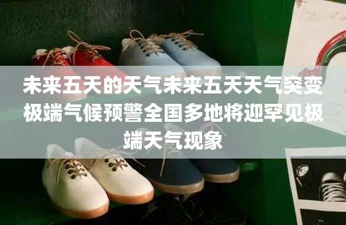 未来五天的天气未来五天天气突变极端气候预警全国多地将迎罕见极端天气现象