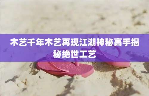 木艺千年木艺再现江湖神秘高手揭秘绝世工艺