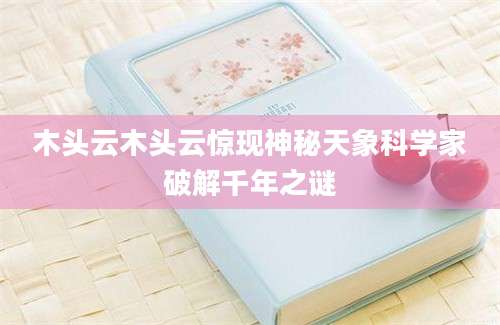 木头云木头云惊现神秘天象科学家破解千年之谜
