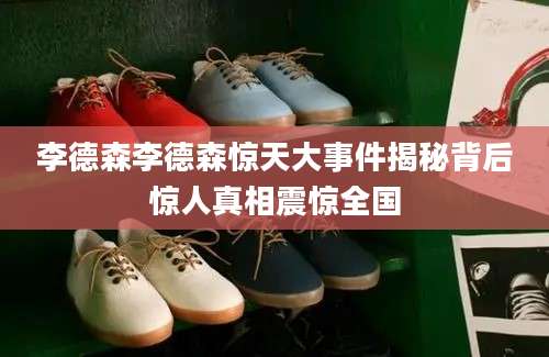 李德森李德森惊天大事件揭秘背后惊人真相震惊全国
