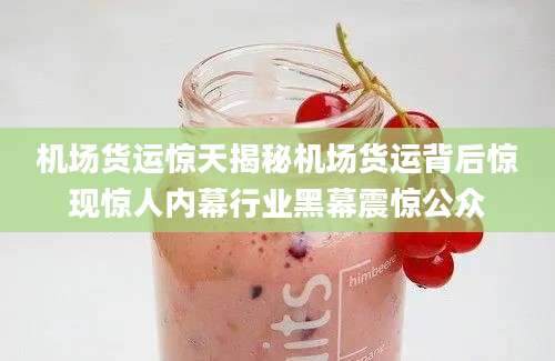 机场货运惊天揭秘机场货运背后惊现惊人内幕行业黑幕震惊公众