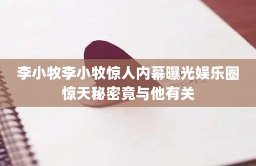 李小牧李小牧惊人内幕曝光娱乐圈惊天秘密竟与他有关
