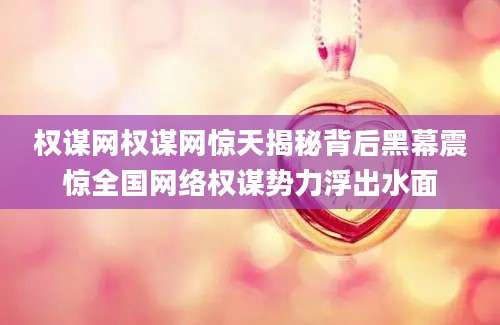 权谋网权谋网惊天揭秘背后黑幕震惊全国网络权谋势力浮出水面